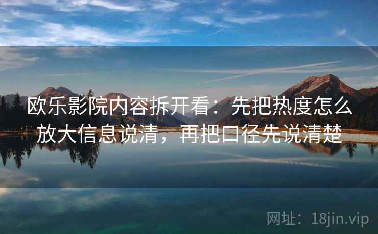 欧乐影院内容拆开看：先把热度怎么放大信息说清，再把口径先说清楚