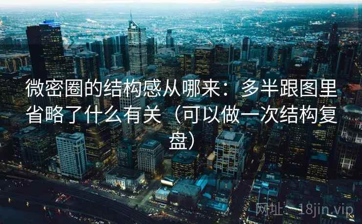 微密圈的结构感从哪来：多半跟图里省略了什么有关（可以做一次结构复盘）  第2张