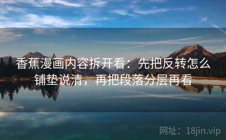 香蕉漫画内容拆开看：先把反转怎么铺垫说清，再把段落分层再看