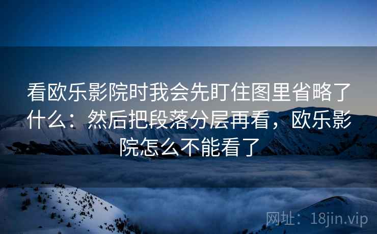看欧乐影院时我会先盯住图里省略了什么：然后把段落分层再看，欧乐影院怎么不能看了