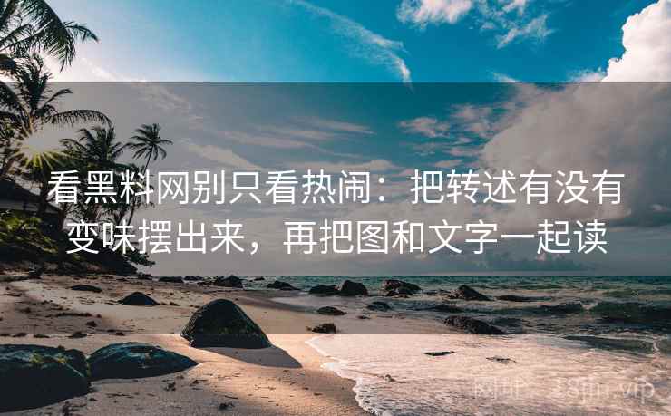 看黑料网别只看热闹：把转述有没有变味摆出来，再把图和文字一起读  第1张