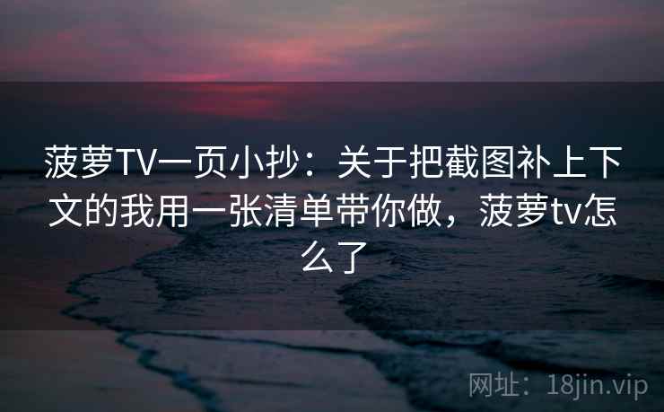 菠萝TV一页小抄：关于把截图补上下文的我用一张清单带你做，菠萝tv怎么了  第1张