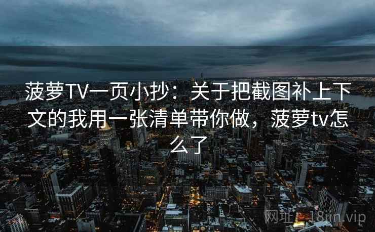 菠萝TV一页小抄：关于把截图补上下文的我用一张清单带你做，菠萝tv怎么了  第2张
