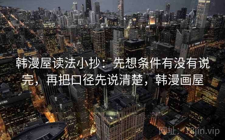 韩漫屋读法小抄：先想条件有没有说完，再把口径先说清楚，韩漫画屋