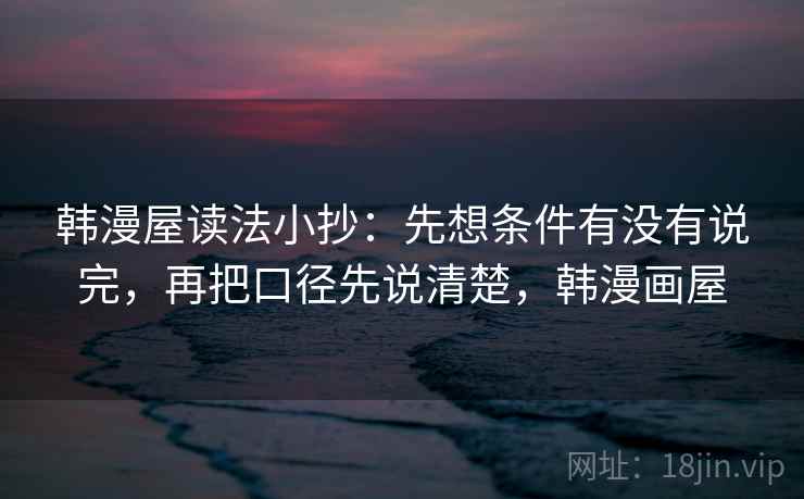 韩漫屋读法小抄：先想条件有没有说完，再把口径先说清楚，韩漫画屋