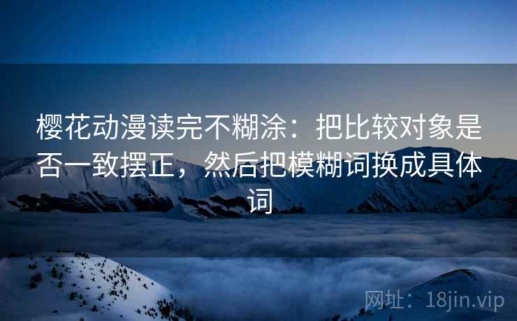 樱花动漫读完不糊涂：把比较对象是否一致摆正，然后把模糊词换成具体词  第1张