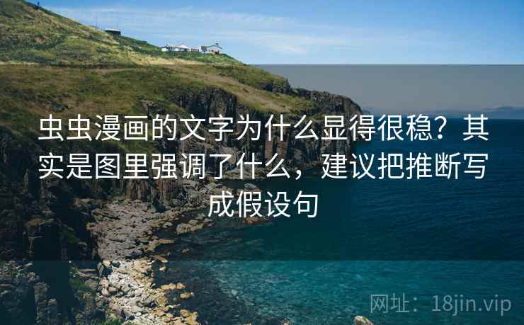 虫虫漫画的文字为什么显得很稳？其实是图里强调了什么，建议把推断写成假设句