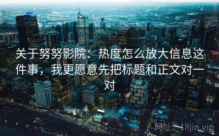 关于努努影院：热度怎么放大信息这件事，我更愿意先把标题和正文对一对