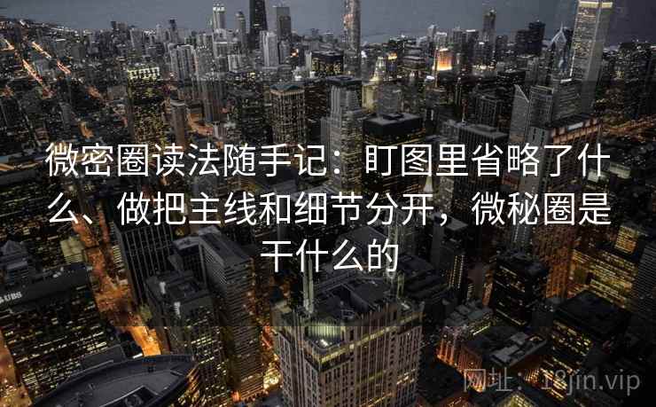 微密圈读法随手记：盯图里省略了什么、做把主线和细节分开，微秘圈是干什么的  第1张