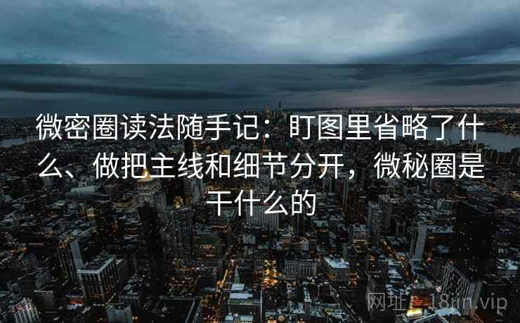 微密圈读法随手记：盯图里省略了什么、做把主线和细节分开，微秘圈是干什么的  第2张