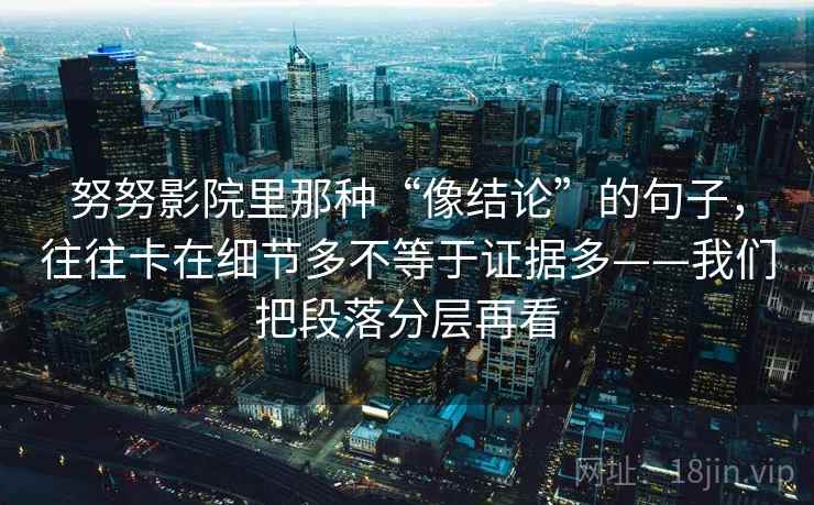努努影院里那种“像结论”的句子，往往卡在细节多不等于证据多——我们把段落分层再看  第1张