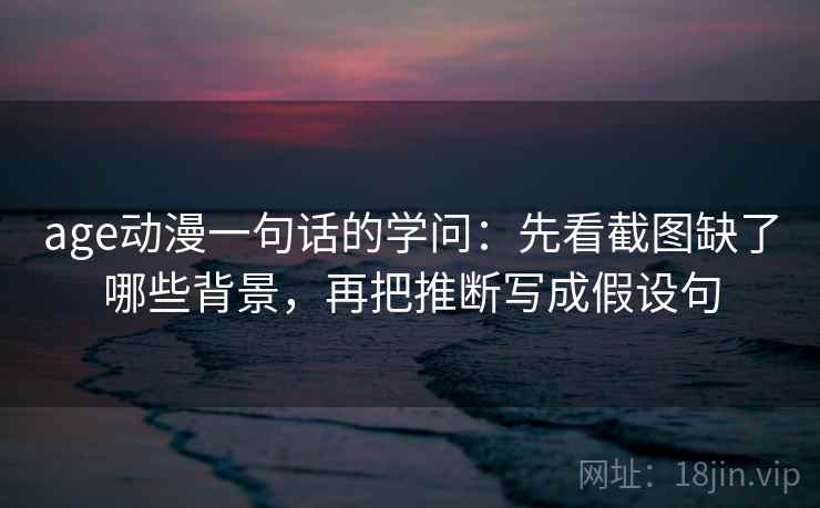 age动漫一句话的学问：先看截图缺了哪些背景，再把推断写成假设句