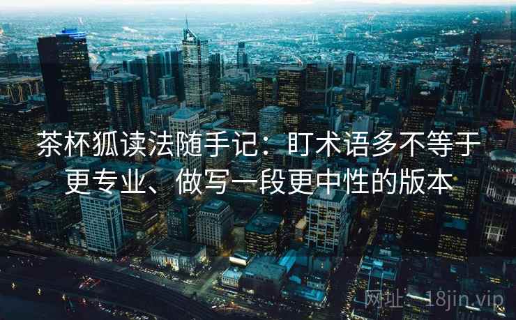 茶杯狐读法随手记：盯术语多不等于更专业、做写一段更中性的版本  第1张