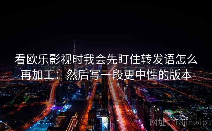 看欧乐影视时我会先盯住转发语怎么再加工：然后写一段更中性的版本  第2张