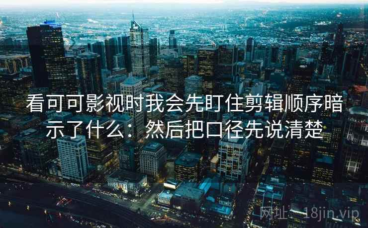 看可可影视时我会先盯住剪辑顺序暗示了什么：然后把口径先说清楚  第2张