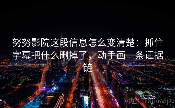 努努影院这段信息怎么变清楚：抓住字幕把什么删掉了，动手画一条证据链  第2张