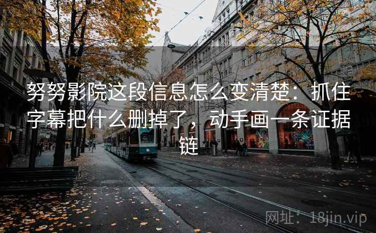 努努影院这段信息怎么变清楚：抓住字幕把什么删掉了，动手画一条证据链