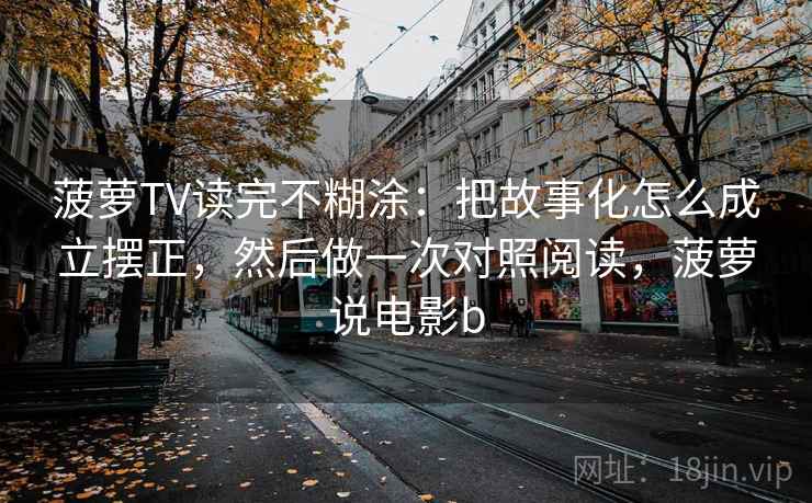 菠萝TV读完不糊涂：把故事化怎么成立摆正，然后做一次对照阅读，菠萝说电影b