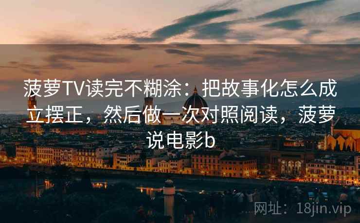 菠萝TV读完不糊涂：把故事化怎么成立摆正，然后做一次对照阅读，菠萝说电影b  第2张