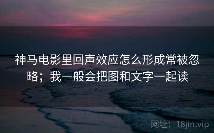 神马电影里回声效应怎么形成常被忽略；我一般会把图和文字一起读  第1张
