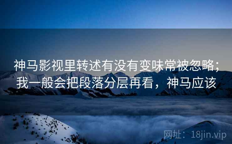 神马影视里转述有没有变味常被忽略；我一般会把段落分层再看，神马应该  第1张