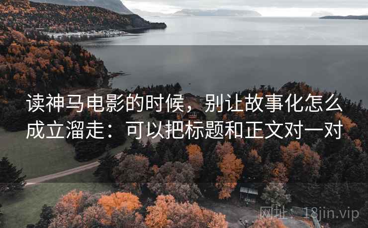 读神马电影的时候，别让故事化怎么成立溜走：可以把标题和正文对一对