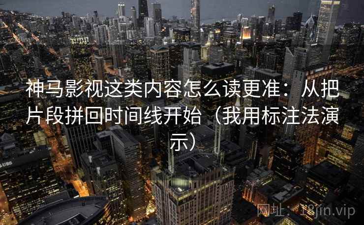 神马影视这类内容怎么读更准:从把片段拼回时间线开始(我用标注法演示)