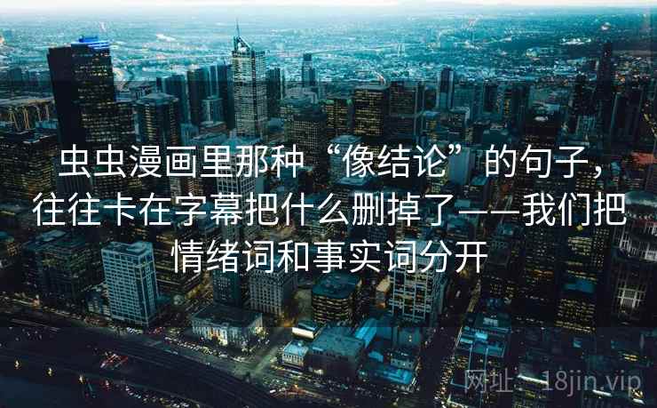虫虫漫画里那种“像结论”的句子，往往卡在字幕把什么删掉了——我们把情绪词和事实词分开  第1张