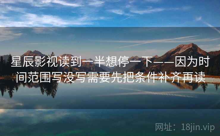 星辰影视读到一半想停一下——因为时间范围写没写需要先把条件补齐再读  第2张