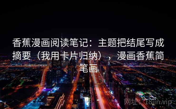 香蕉漫画阅读笔记：主题把结尾写成摘要（我用卡片归纳），漫画香蕉简笔画  第1张