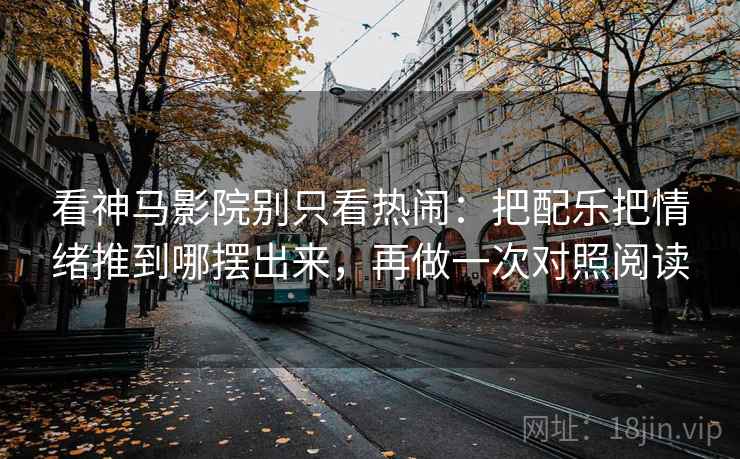 看神马影院别只看热闹：把配乐把情绪推到哪摆出来，再做一次对照阅读  第2张