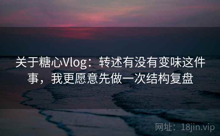 关于糖心Vlog：转述有没有变味这件事，我更愿意先做一次结构复盘  第2张