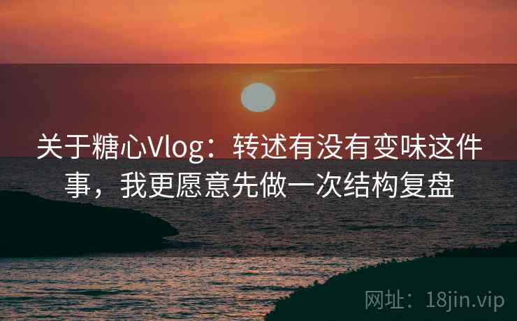 关于糖心Vlog：转述有没有变味这件事，我更愿意先做一次结构复盘  第1张