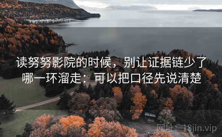 读努努影院的时候，别让证据链少了哪一环溜走：可以把口径先说清楚