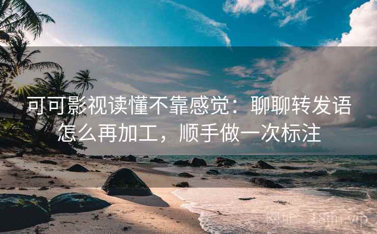 可可影视读懂不靠感觉：聊聊转发语怎么再加工，顺手做一次标注